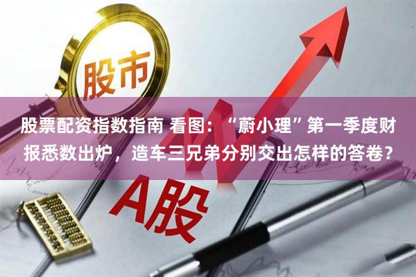 股票配资指数指南 看图：“蔚小理”第一季度财报悉数出炉，造车三兄弟分别交出怎样的答卷？