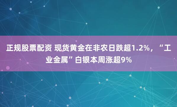正规股票配资 现货黄金在非农日跌超1.2%，“工业金属”白银本周涨超9%