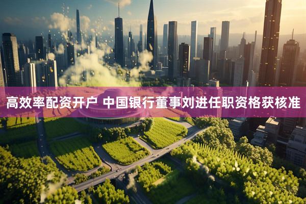 高效率配资开户 中国银行董事刘进任职资格获核准