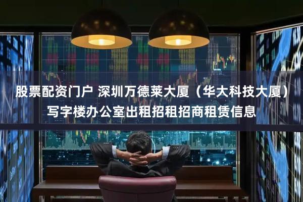 股票配资门户 深圳万德莱大厦（华大科技大厦）写字楼办公室出租招租招商租赁信息