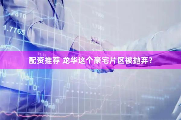 配资推荐 龙华这个豪宅片区被抛弃？