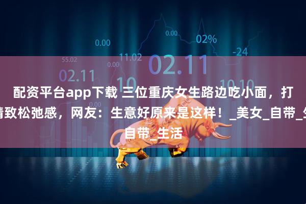 配资平台app下载 三位重庆女生路边吃小面，打扮精致松弛感，网友：生意好原来是这样！_美女_自带_生活