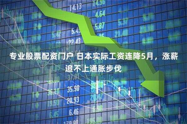 专业股票配资门户 日本实际工资连降5月，涨薪追不上通胀步伐