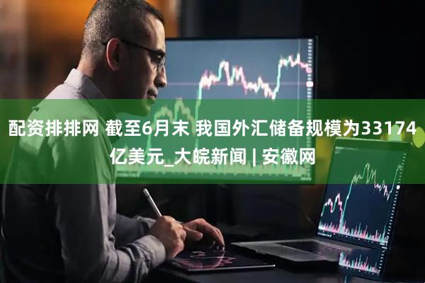 配资排排网 截至6月末 我国外汇储备规模为33174亿美元_大皖新闻 | 安徽网