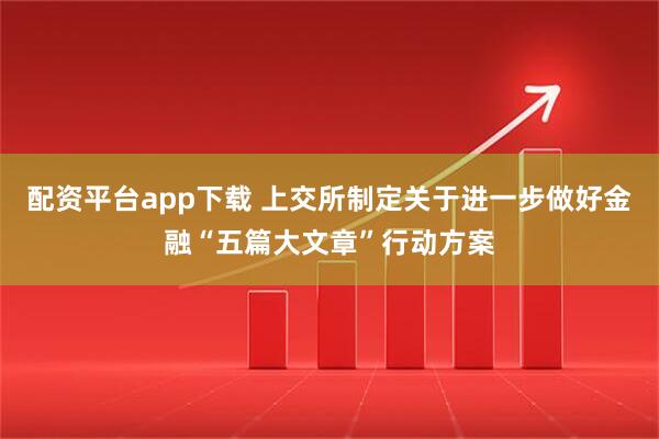 配资平台app下载 上交所制定关于进一步做好金融“五篇大文章”行动方案
