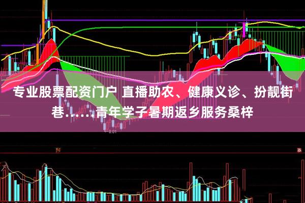 专业股票配资门户 直播助农、健康义诊、扮靓街巷……青年学子暑期返乡服务桑梓