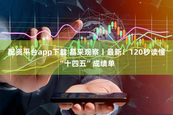 配资平台app下载 晶采观察丨最新！120秒读懂“十四五”成绩单