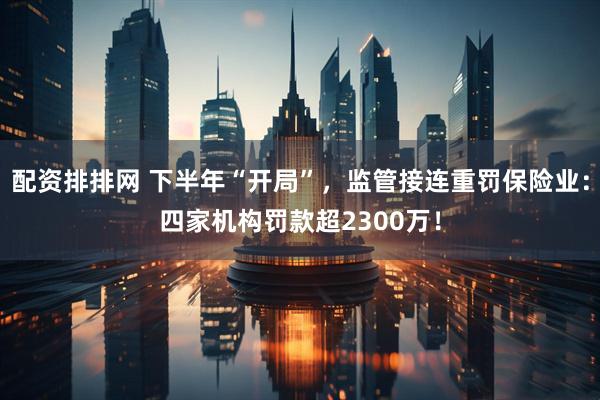 配资排排网 下半年“开局”，监管接连重罚保险业：四家机构罚款超2300万！