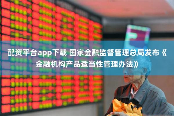 配资平台app下载 国家金融监督管理总局发布《金融机构产品适当性管理办法》