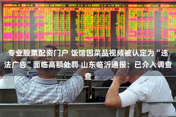 专业股票配资门户 饭馆因菜品视频被认定为“违法广告”面临高额处罚 山东临沂通报：已介入调查