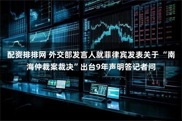 配资排排网 外交部发言人就菲律宾发表关于 “南海仲裁案裁决”出台9年声明答记者问