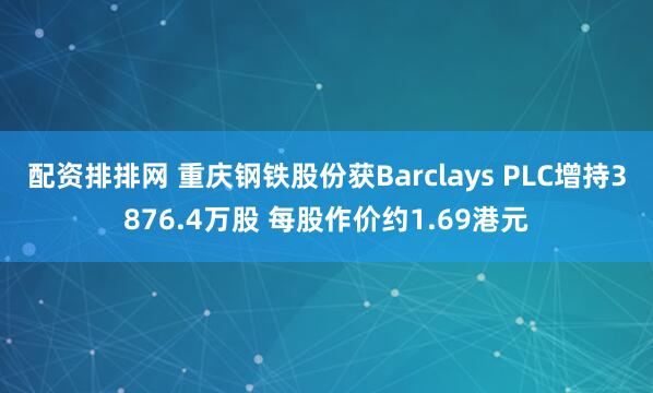 配资排排网 重庆钢铁股份获Barclays PLC增持3876.4万股 每股作价约1.69港元