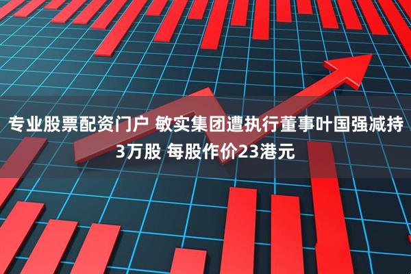 专业股票配资门户 敏实集团遭执行董事叶国强减持3万股 每股作价23港元
