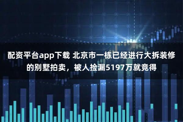 配资平台app下载 北京市一栋已经进行大拆装修的别墅拍卖，被人捡漏5197万就竞得