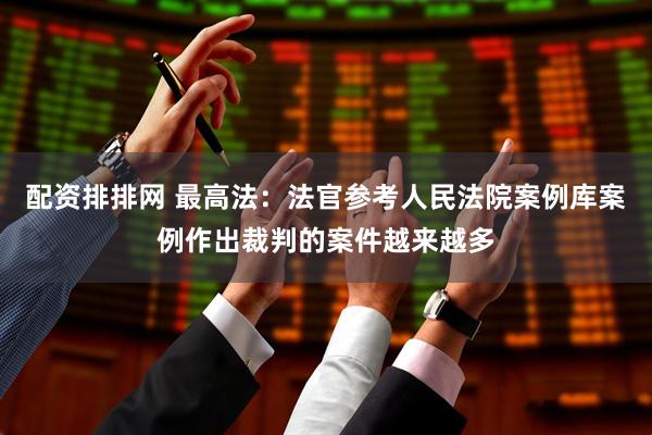配资排排网 最高法：法官参考人民法院案例库案例作出裁判的案件越来越多