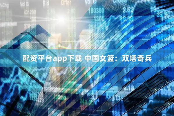 配资平台app下载 中国女篮：双塔奇兵