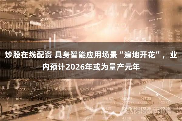炒股在线配资 具身智能应用场景“遍地开花”，业内预计2026年或为量产元年