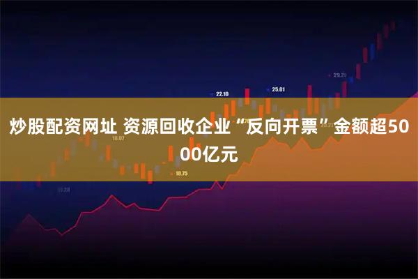 炒股配资网址 资源回收企业“反向开票”金额超5000亿元