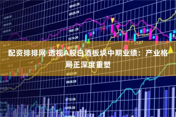 配资排排网 透视A股白酒板块中期业绩：产业格局正深度重塑