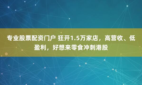 专业股票配资门户 狂开1.5万家店，高营收、低盈利，好想来零食冲刺港股
