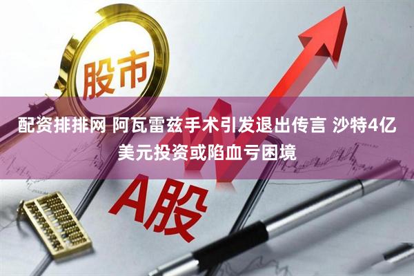 配资排排网 阿瓦雷兹手术引发退出传言 沙特4亿美元投资或陷血亏困境
