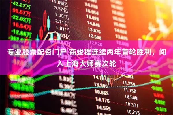专业股票配资门户 商竣程连续两年首轮胜利，闯入上海大师赛次轮