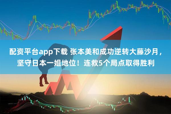 配资平台app下载 张本美和成功逆转大藤沙月，坚守日本一姐地位！连救5个局点取得胜利