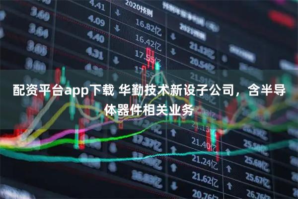 配资平台app下载 华勤技术新设子公司，含半导体器件相关业务