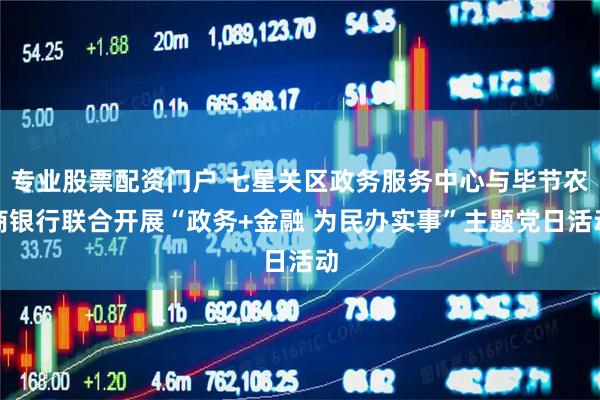 专业股票配资门户 七星关区政务服务中心与毕节农商银行联合开展“政务+金融 为民办实事”主题党日活动