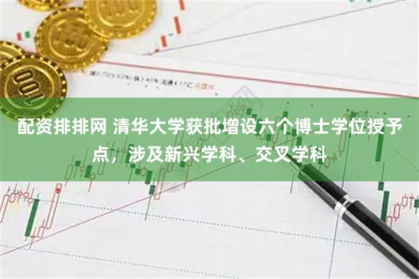 配资排排网 清华大学获批增设六个博士学位授予点，涉及新兴学科、交叉学科