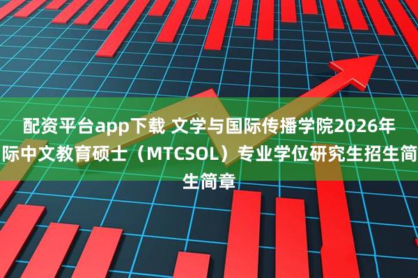 配资平台app下载 文学与国际传播学院2026年国际中文教育硕士（MTCSOL）专业学位研究生招生简章