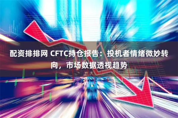 配资排排网 CFTC持仓报告:投机者情绪微妙转向,市场数据透视趋势