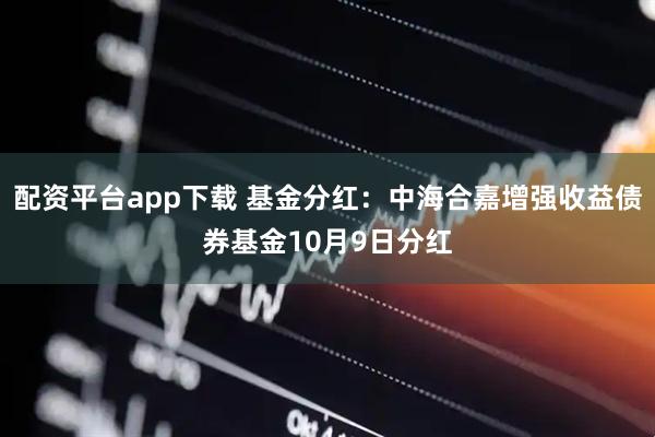 配资平台app下载 基金分红:中海合嘉增强收益债券基金10月9日分红