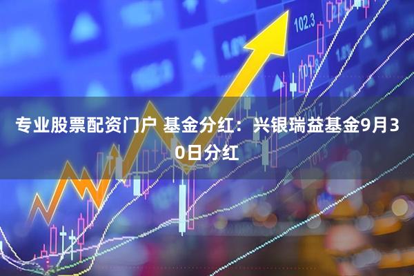 专业股票配资门户 基金分红：兴银瑞益基金9月30日分红