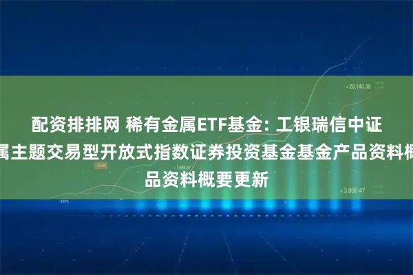 配资排排网 稀有金属ETF基金: 工银瑞信中证稀有金属主题交易型开放式指数证券投资基金基金产品资料概要更新