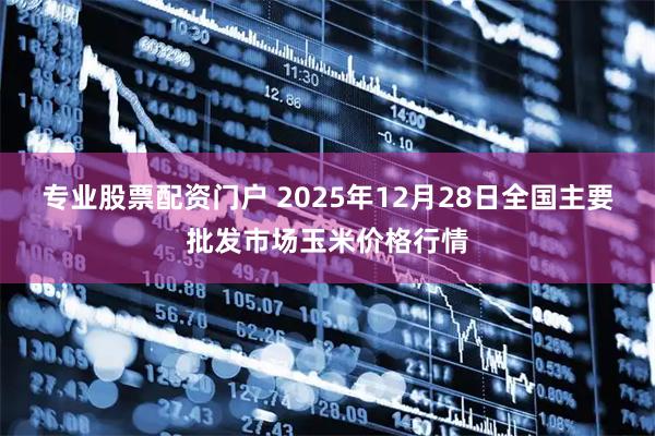 专业股票配资门户 2025年12月28日全国主要批发市场玉米价格行情